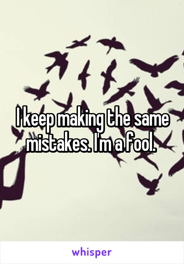 I keep making the same mistakes. I'm a fool. 