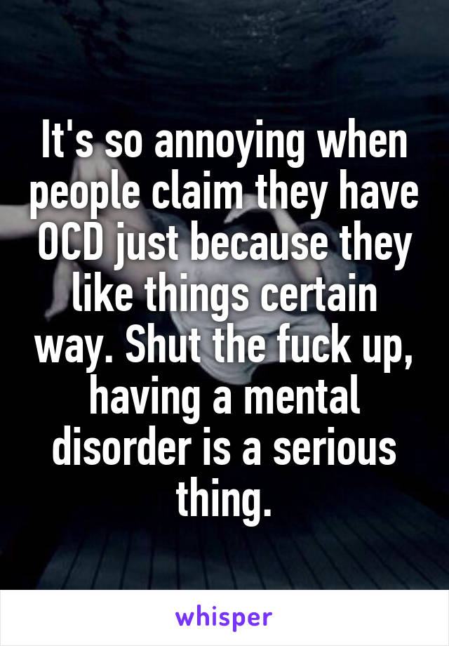 It's so annoying when people claim they have OCD just because they like things certain way. Shut the fuck up, having a mental disorder is a serious thing.