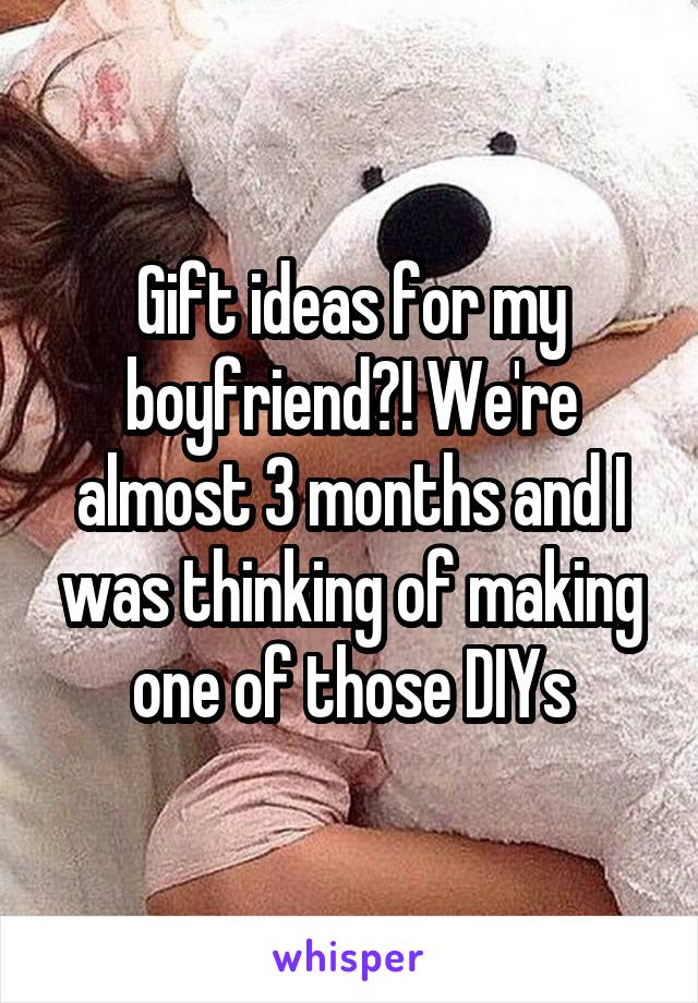 Gift ideas for my boyfriend?! We're almost 3 months and I was thinking of making one of those DIYs