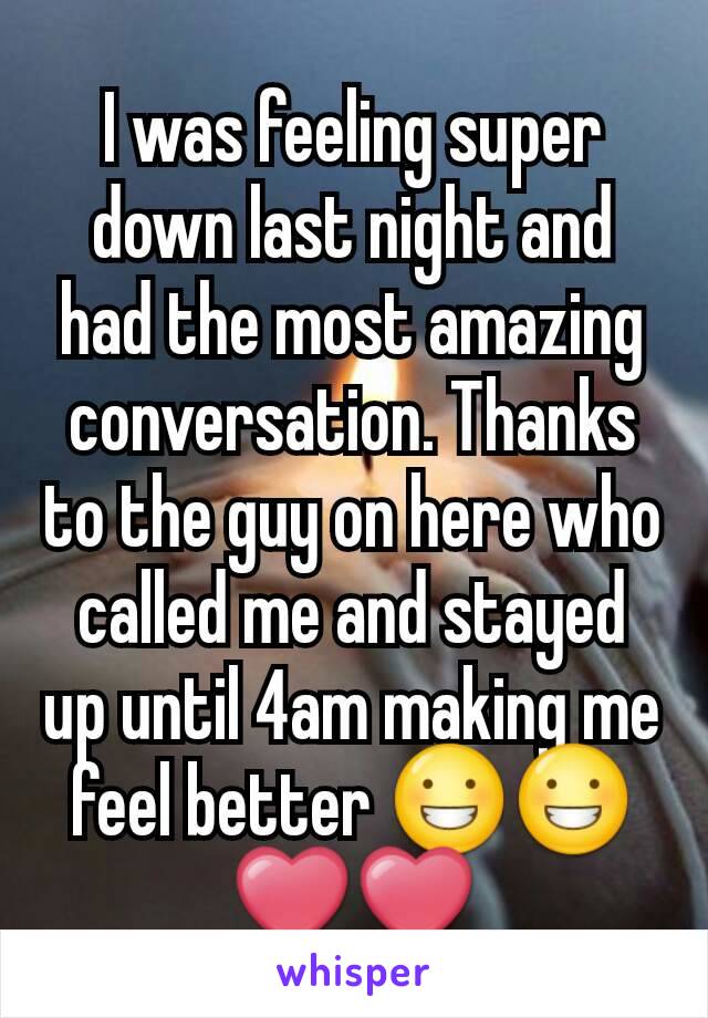 I was feeling super down last night and had the most amazing conversation. Thanks to the guy on here who called me and stayed up until 4am making me feel better 😀😀❤❤