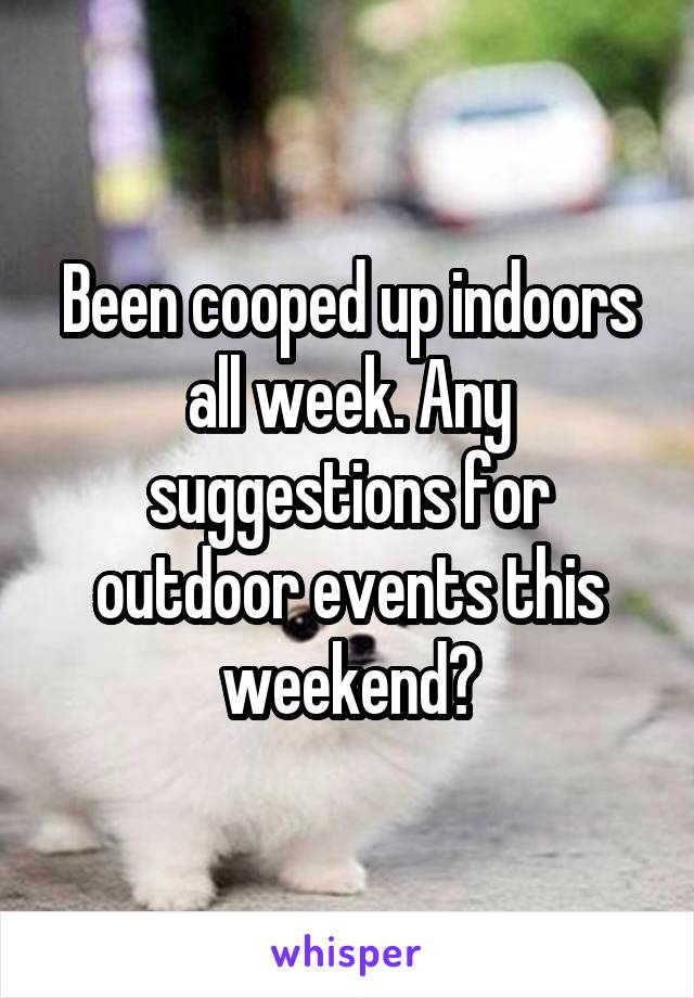 Been cooped up indoors all week. Any suggestions for outdoor events this weekend?