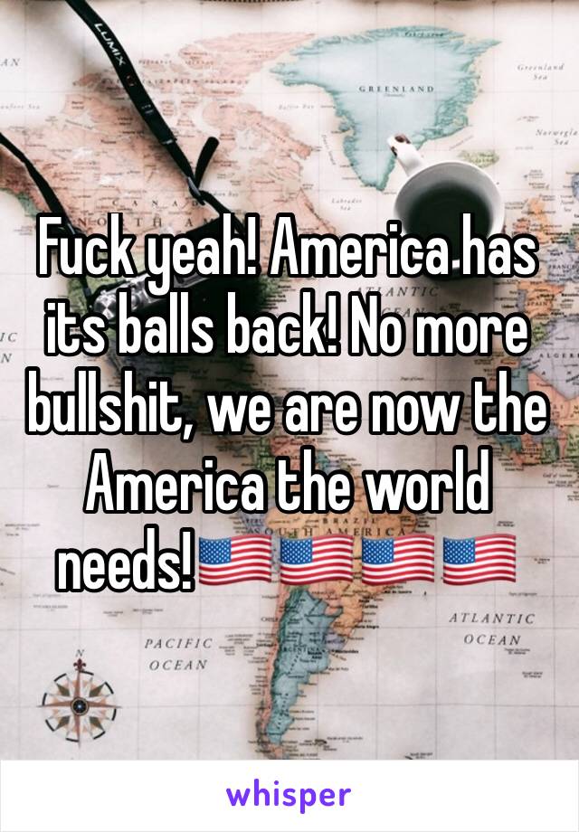 Fuck yeah! America has its balls back! No more bullshit, we are now the America the world needs!🇺🇸🇺🇸🇺🇸🇺🇸