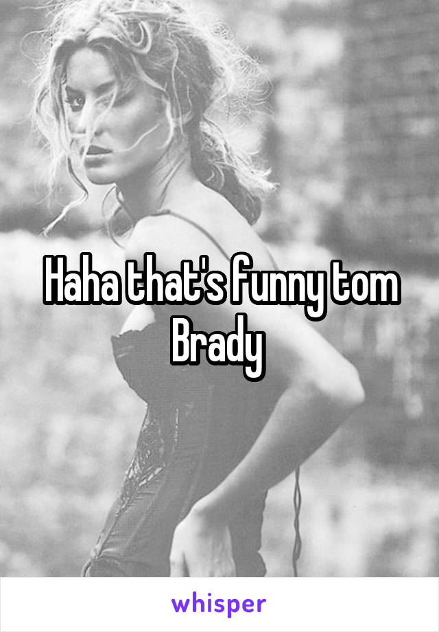 Haha that's funny tom Brady 