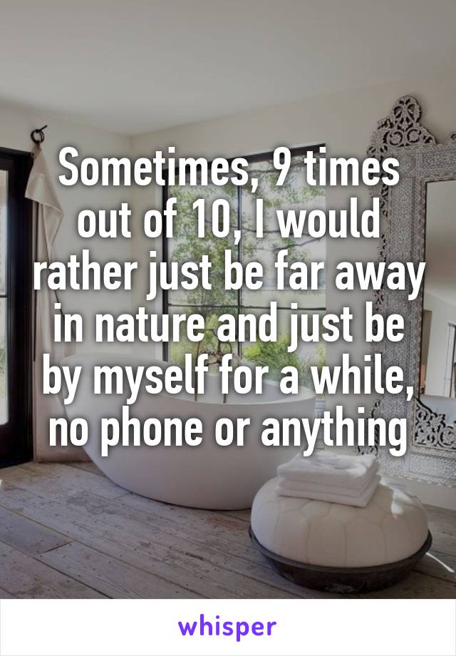 Sometimes, 9 times out of 10, I would rather just be far away in nature and just be by myself for a while, no phone or anything
