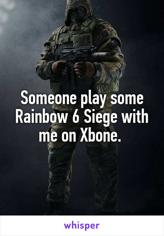 Someone play some Rainbow 6 Siege with me on Xbone. 