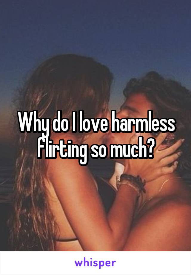 Why do I love harmless flirting so much?