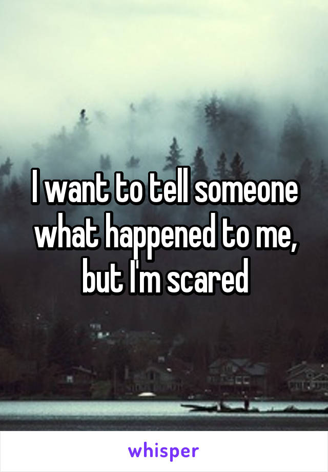 I want to tell someone what happened to me, but I'm scared