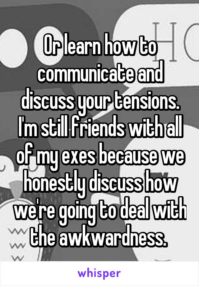 Or learn how to communicate and discuss your tensions. I'm still friends with all of my exes because we honestly discuss how we're going to deal with the awkwardness. 