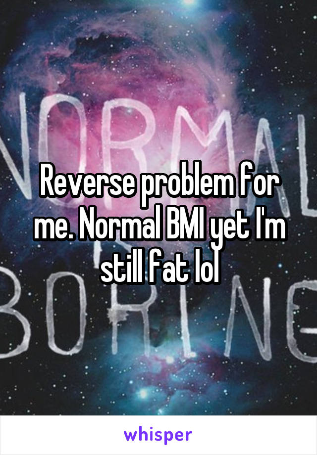 Reverse problem for me. Normal BMI yet I'm still fat lol