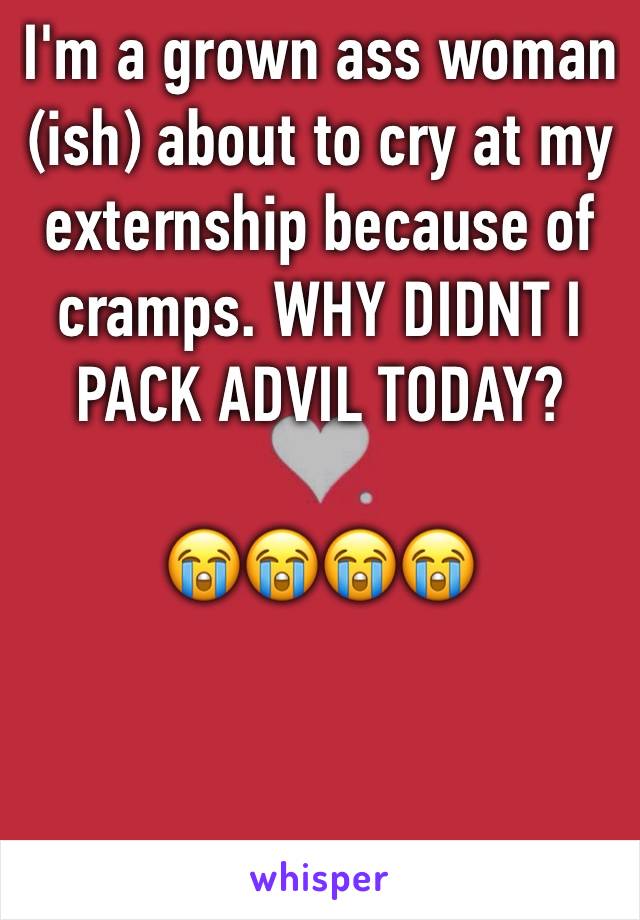 I'm a grown ass woman (ish) about to cry at my externship because of cramps. WHY DIDNT I PACK ADVIL TODAY? 

😭😭😭😭
