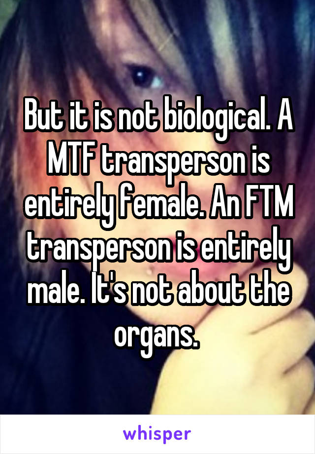 But it is not biological. A MTF transperson is entirely female. An FTM transperson is entirely male. It's not about the organs. 