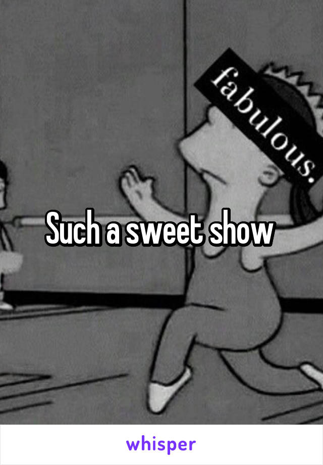 Such a sweet show 