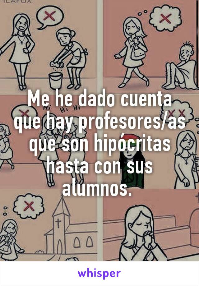 Me he dado cuenta que hay profesores/as que son hipócritas hasta con sus alumnos. 