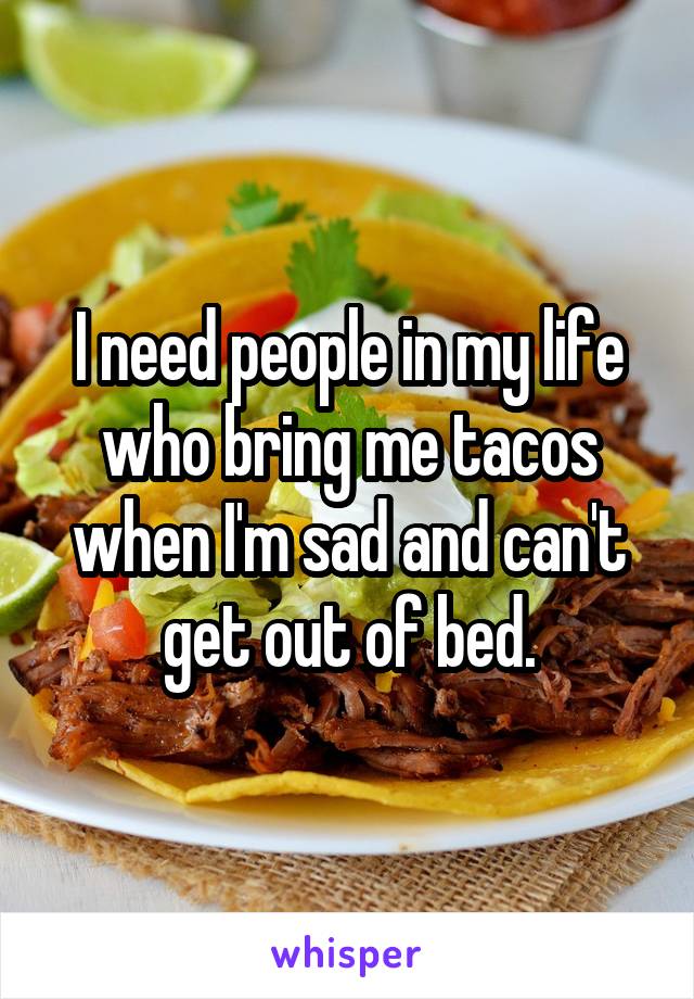 I need people in my life who bring me tacos when I'm sad and can't get out of bed.