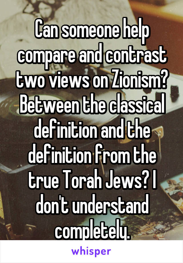 Can someone help compare and contrast two views on Zionism? Between the classical definition and the definition from the true Torah Jews? I don't understand completely.