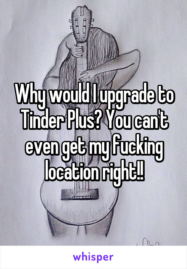 Why would I upgrade to Tinder Plus? You can't even get my fucking location right!!