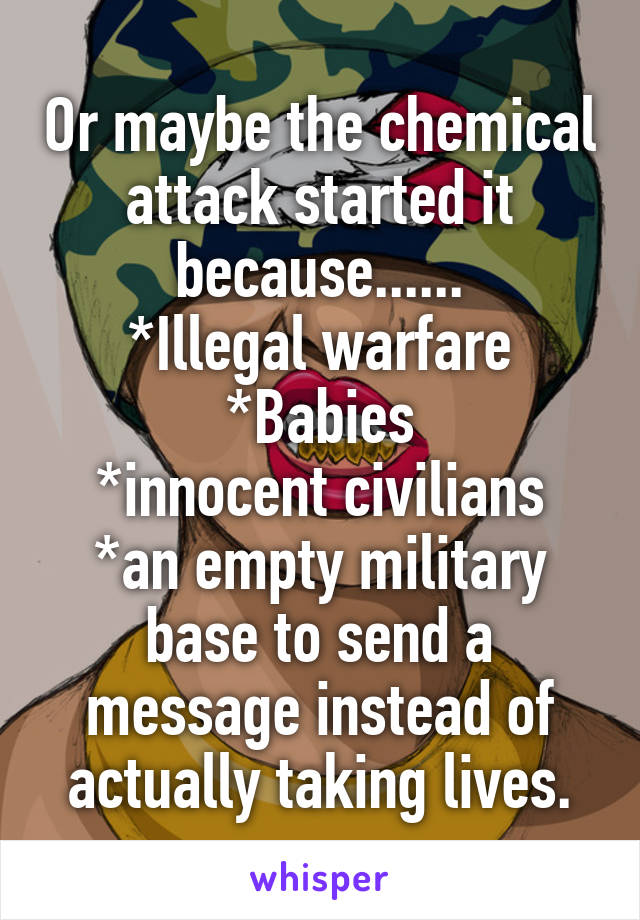 Or maybe the chemical attack started it because......
*Illegal warfare
*Babies
*innocent civilians
*an empty military base to send a message instead of actually taking lives.