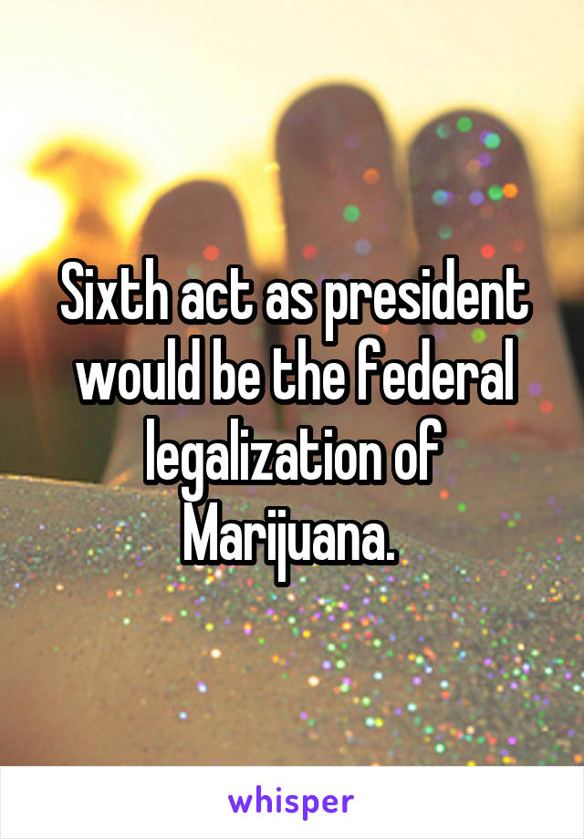 Sixth act as president would be the federal legalization of Marijuana. 