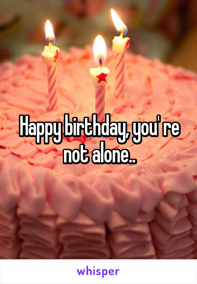 Happy birthday, you' re not alone..