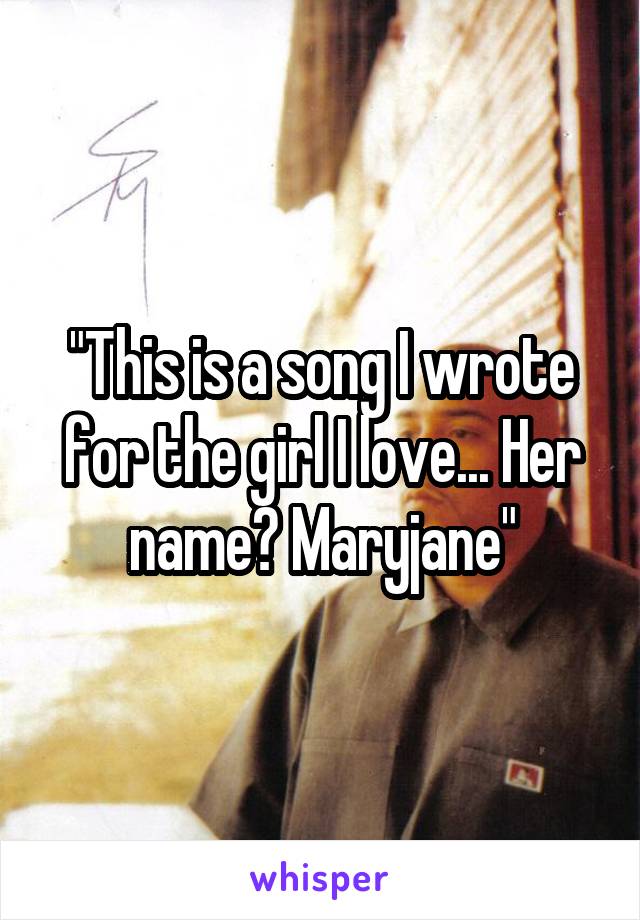 "This is a song I wrote for the girl I love... Her name? Maryjane"