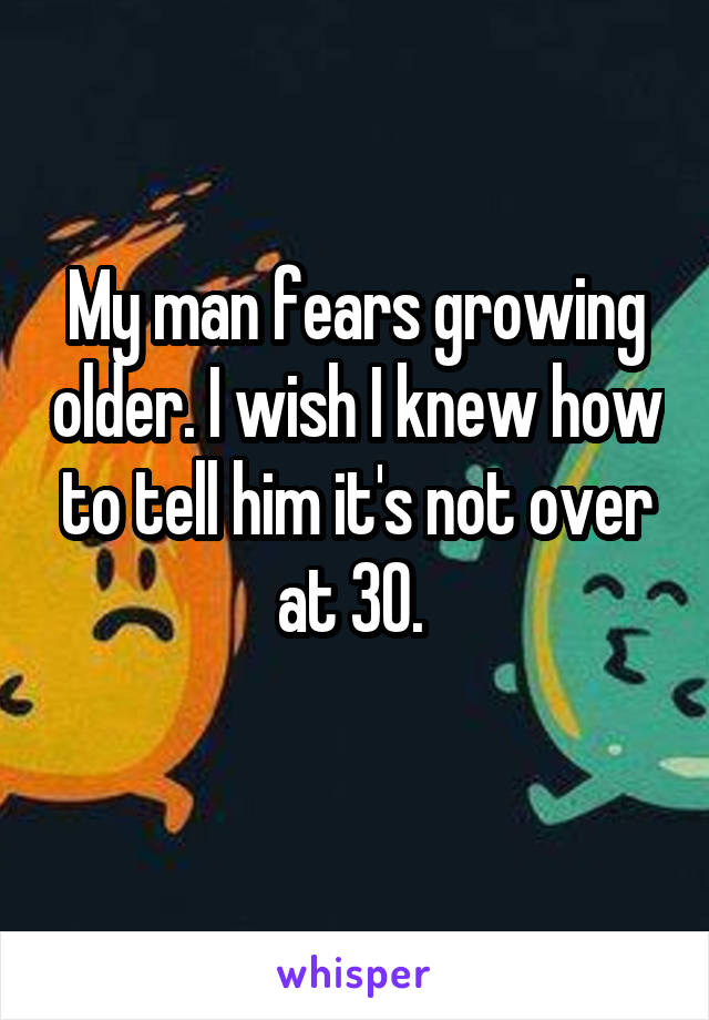 My man fears growing older. I wish I knew how to tell him it's not over at 30. 
