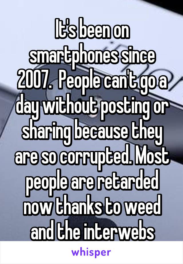 It's been on smartphones since 2007.  People can't go a day without posting or sharing because they are so corrupted. Most people are retarded now thanks to weed and the interwebs