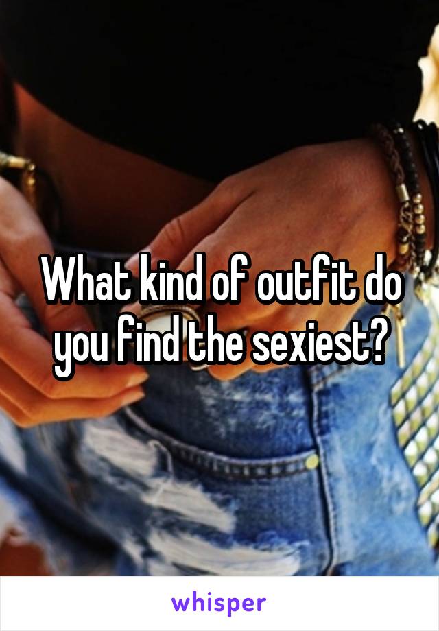 What kind of outfit do you find the sexiest?