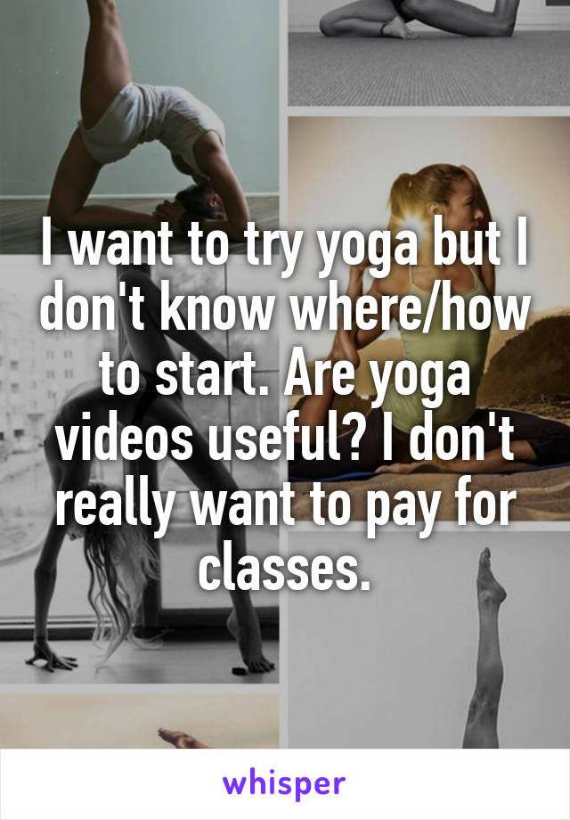 I want to try yoga but I don't know where/how to start. Are yoga videos useful? I don't really want to pay for classes.