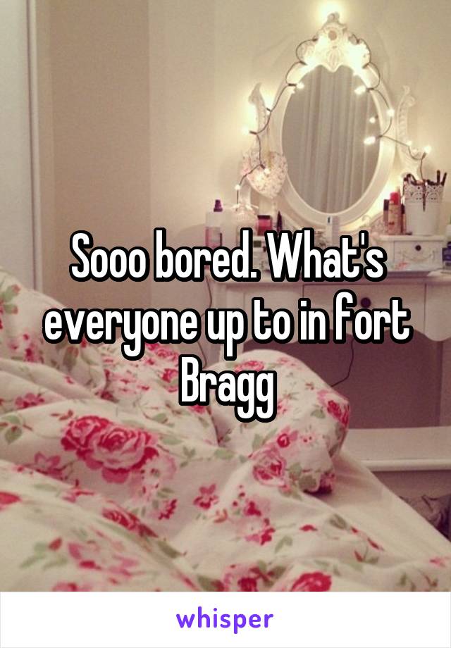 Sooo bored. What's everyone up to in fort Bragg