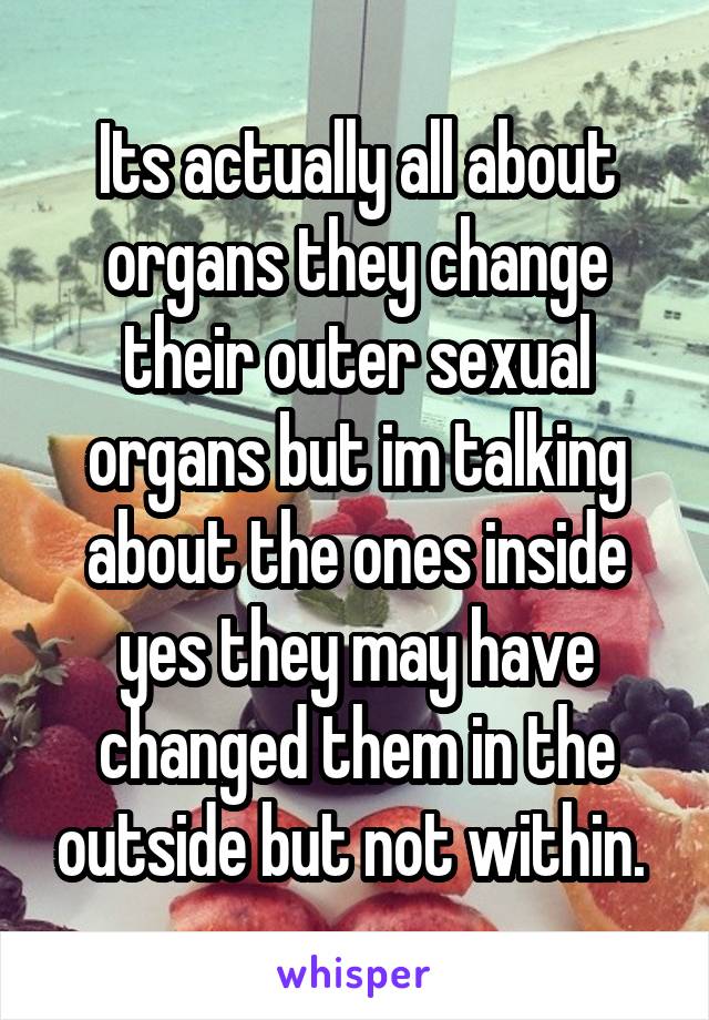 Its actually all about organs they change their outer sexual organs but im talking about the ones inside yes they may have changed them in the outside but not within. 