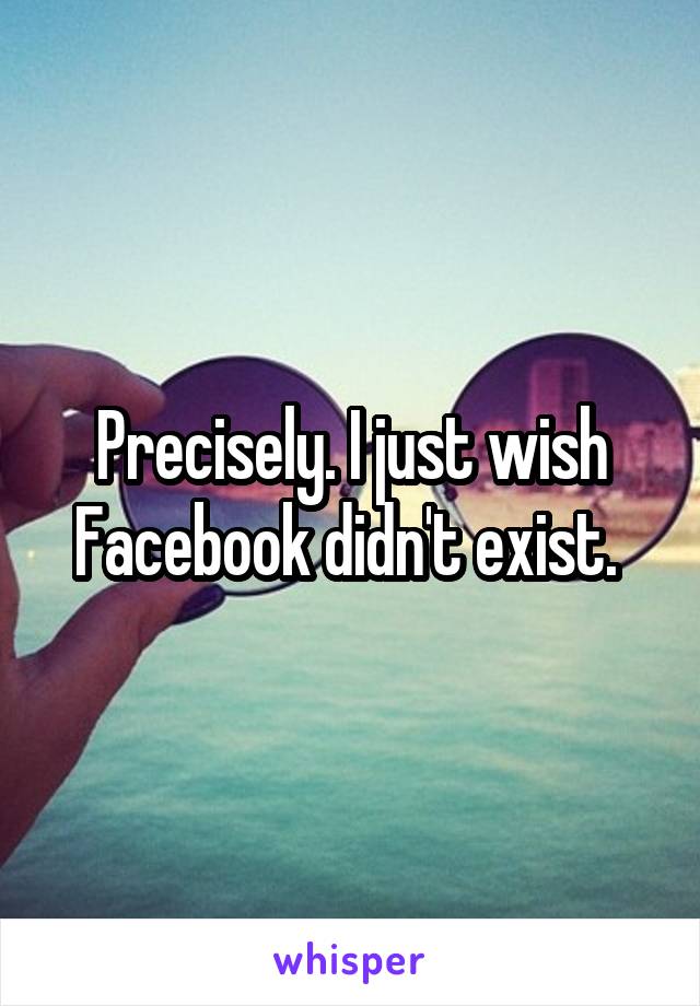 Precisely. I just wish Facebook didn't exist. 