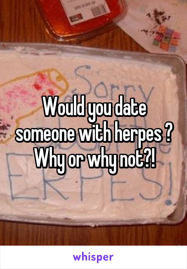 Would you date someone with herpes ? Why or why not?!