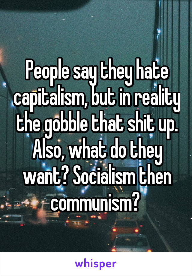 People say they hate capitalism, but in reality the gobble that shit up. Also, what do they want? Socialism then communism? 