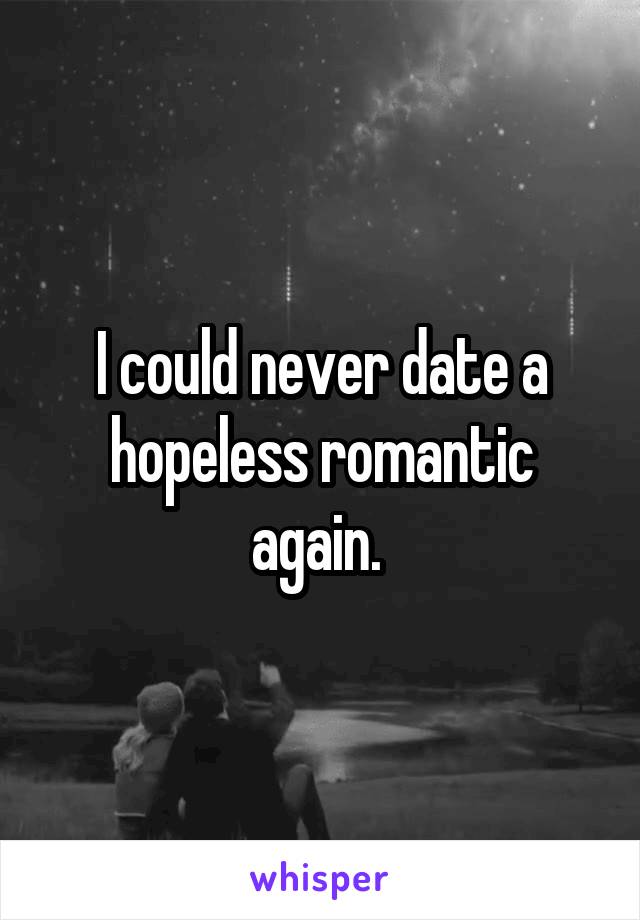 I could never date a hopeless romantic again. 