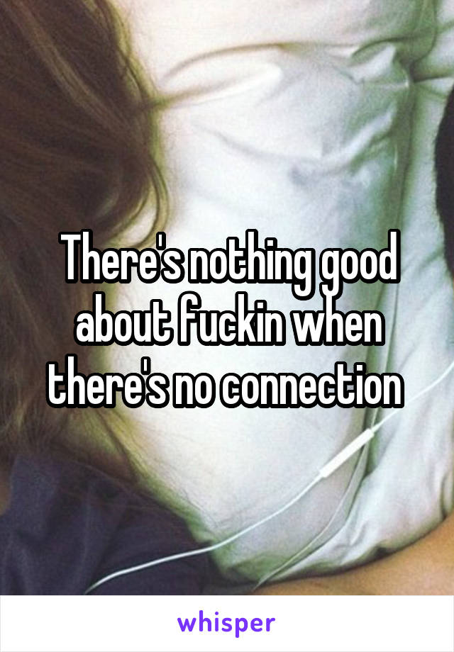 There's nothing good about fuckin when there's no connection 