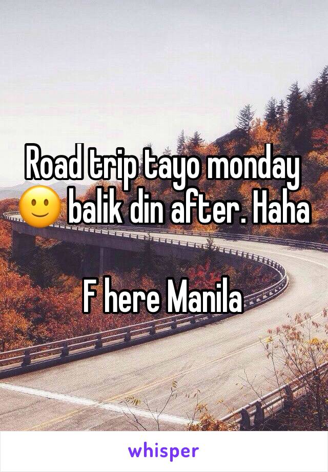 Road trip tayo monday 🙂 balik din after. Haha

F here Manila