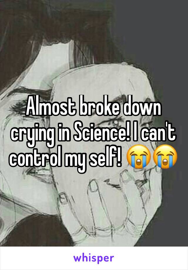 Almost broke down crying in Science! I can't control my self! 😭😭