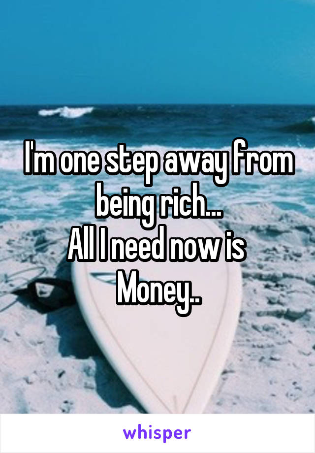 I'm one step away from being rich...
All I need now is 
Money..