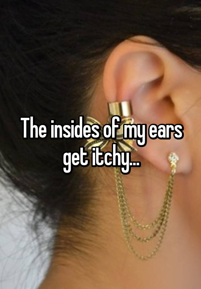 the-insides-of-my-ears-get-itchy