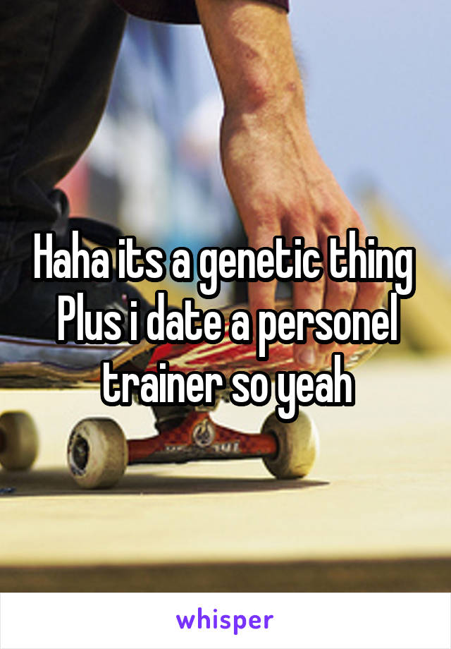 Haha its a genetic thing 
Plus i date a personel trainer so yeah