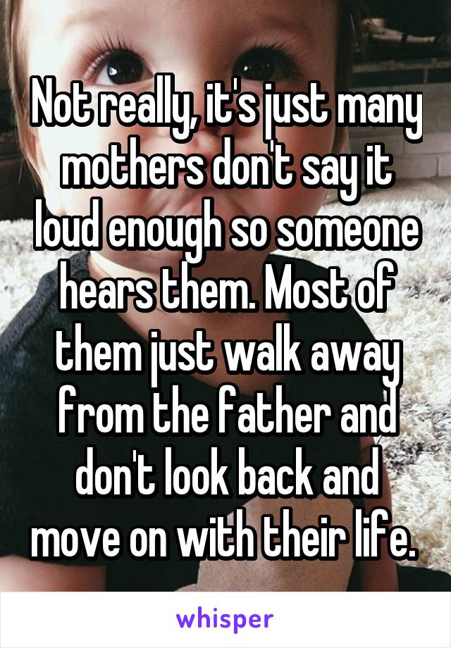 Not really, it's just many mothers don't say it loud enough so someone hears them. Most of them just walk away from the father and don't look back and move on with their life. 