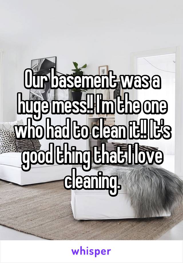 Our basement was a huge mess!! I'm the one who had to clean it!! It's good thing that I love cleaning.