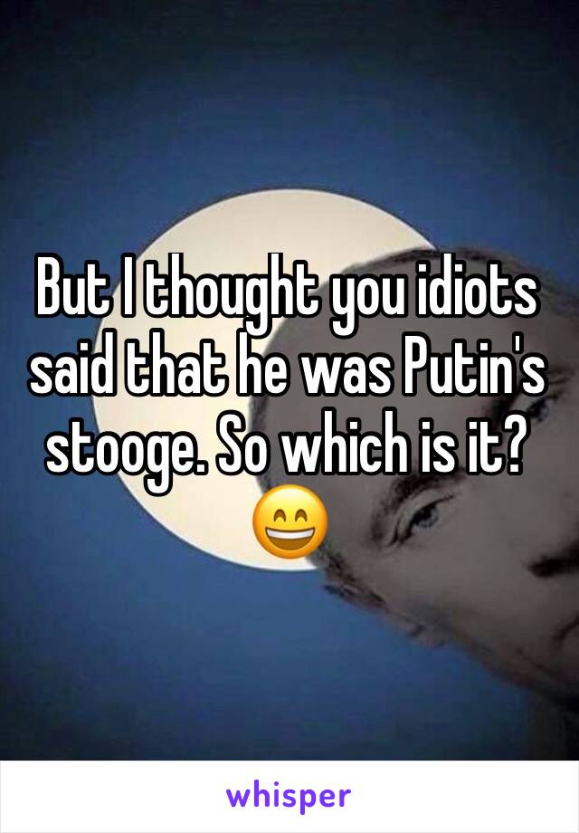 But I thought you idiots said that he was Putin's stooge. So which is it? 😄