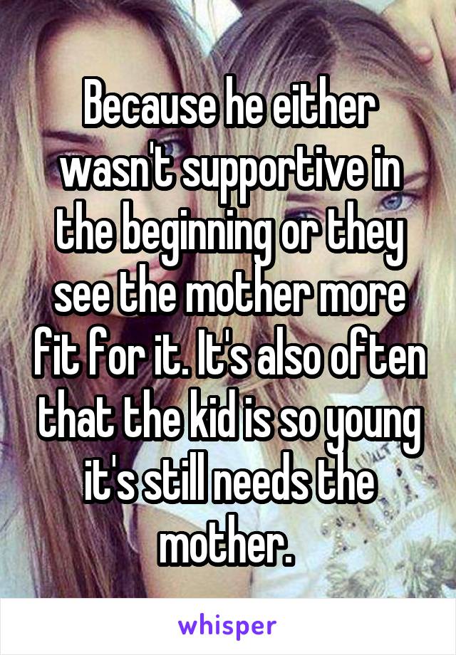 Because he either wasn't supportive in the beginning or they see the mother more fit for it. It's also often that the kid is so young it's still needs the mother. 