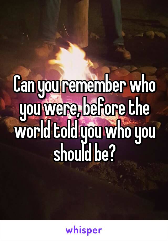 Can you remember who you were, before the world told you who you should be?