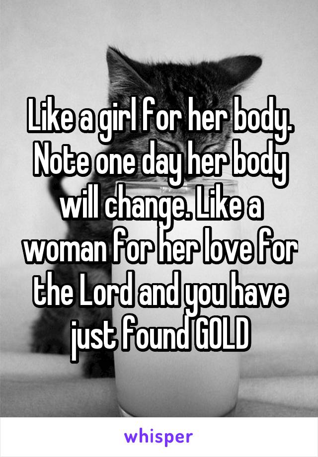 Like a girl for her body. Note one day her body will change. Like a woman for her love for the Lord and you have just found GOLD