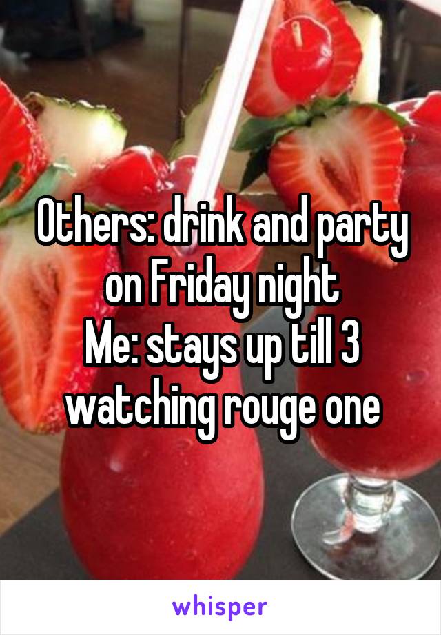 Others: drink and party on Friday night
Me: stays up till 3 watching rouge one