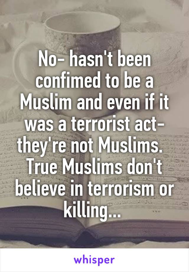 No- hasn't been confimed to be a Muslim and even if it was a terrorist act- they're not Muslims.  
True Muslims don't believe in terrorism or killing... 