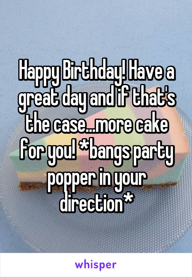 Happy Birthday! Have a great day and if that's the case...more cake for you! *bangs party popper in your direction*