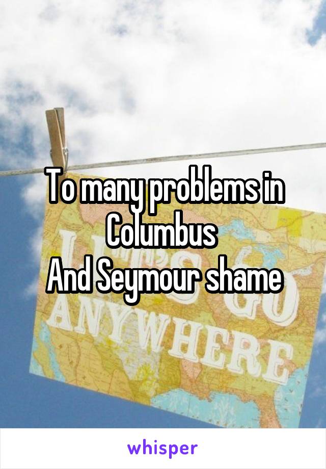 To many problems in Columbus 
And Seymour shame